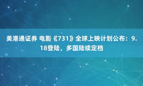 美港通证券 电影《731》全球上映计划公布：9.18登陆，多国陆续定档