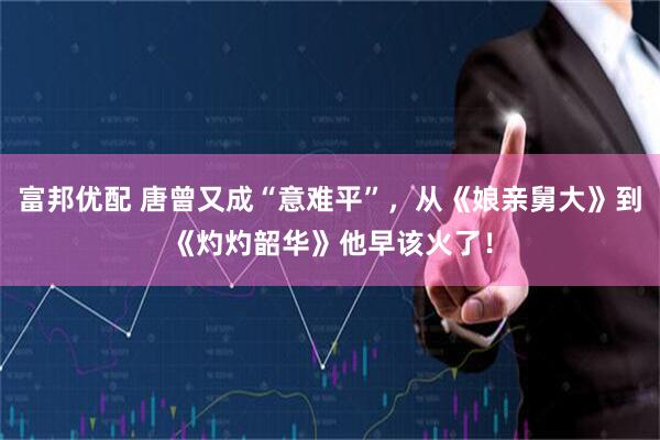 富邦优配 唐曾又成“意难平”，从《娘亲舅大》到《灼灼韶华》他早该火了！