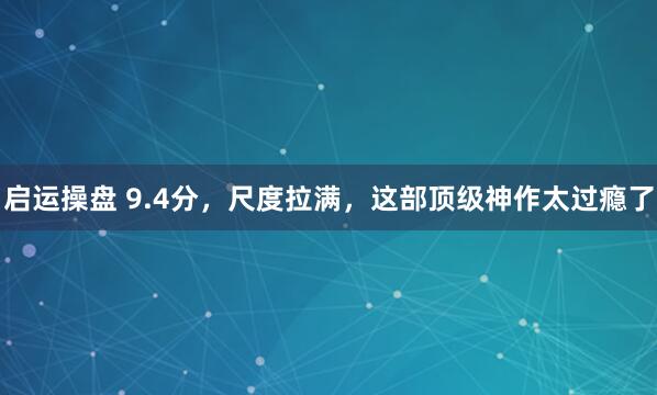 启运操盘 9.4分，尺度拉满，这部顶级神作太过瘾了