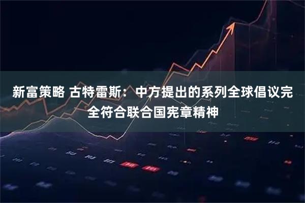 新富策略 古特雷斯：中方提出的系列全球倡议完全符合联合国宪章精神