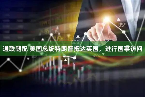 通联随配 美国总统特朗普抵达英国，进行国事访问