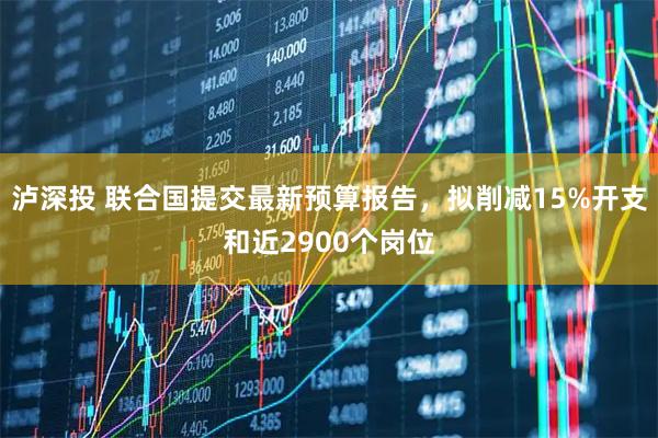 泸深投 联合国提交最新预算报告，拟削减15%开支和近2900个岗位