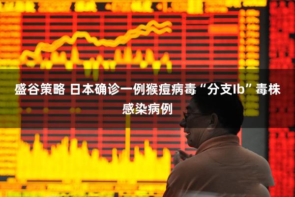 盛谷策略 日本确诊一例猴痘病毒“分支Ib”毒株感染病例