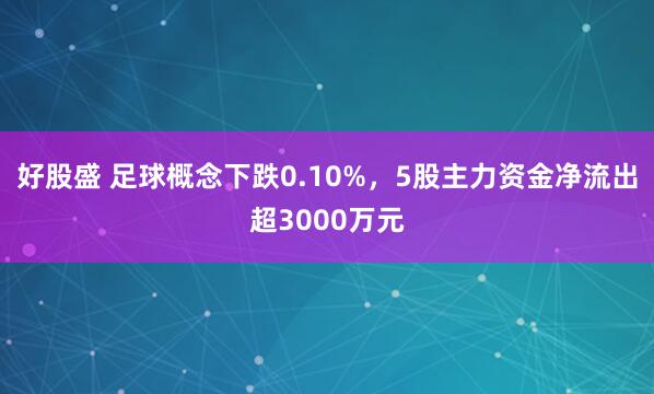 好股盛 足球概念下跌0.10%，5股主力资金净流出超3000万元