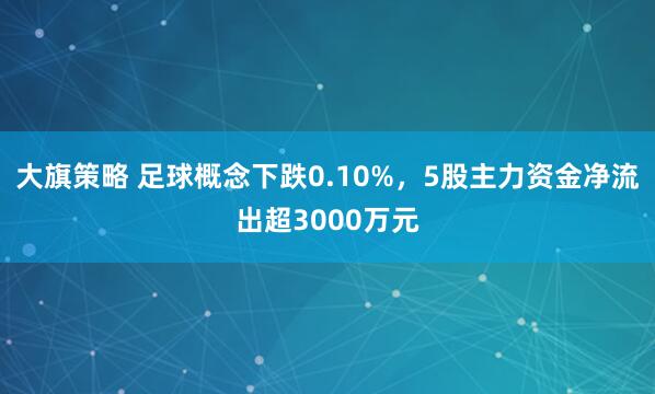 大旗策略 足球概念下跌0.10%，5股主力资金净流出超3000万元