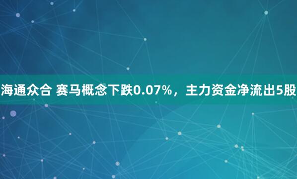 海通众合 赛马概念下跌0.07%，主力资金净流出5股
