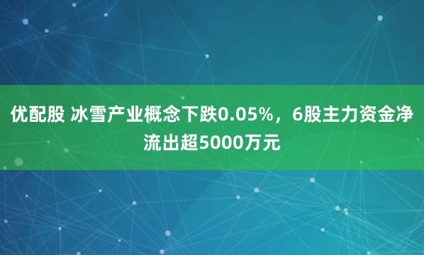 优配股 冰雪产业概念下跌0.05%，6股主力资金净流出超5000万元