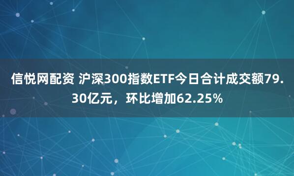 信悦网配资 沪深300指数ETF今日合计成交额79.30亿元，环比增加62.25%