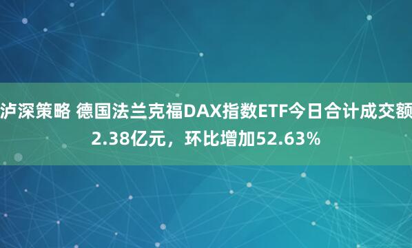 泸深策略 德国法兰克福DAX指数ETF今日合计成交额2.38亿元，环比增加52.63%