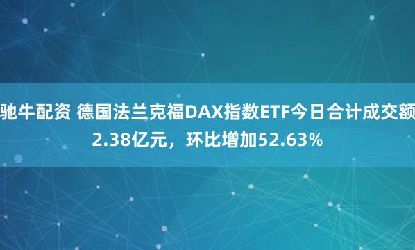 驰牛配资 德国法兰克福DAX指数ETF今日合计成交额2.38亿元，环比增加52.63%