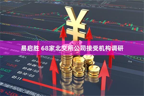 易启胜 68家北交所公司接受机构调研