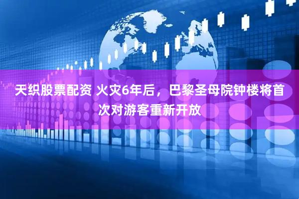 天织股票配资 火灾6年后，巴黎圣母院钟楼将首次对游客重新开放