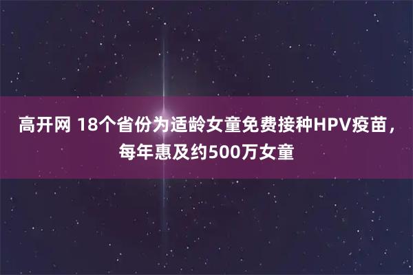 高开网 18个省份为适龄女童免费接种HPV疫苗，每年惠及约500万女童