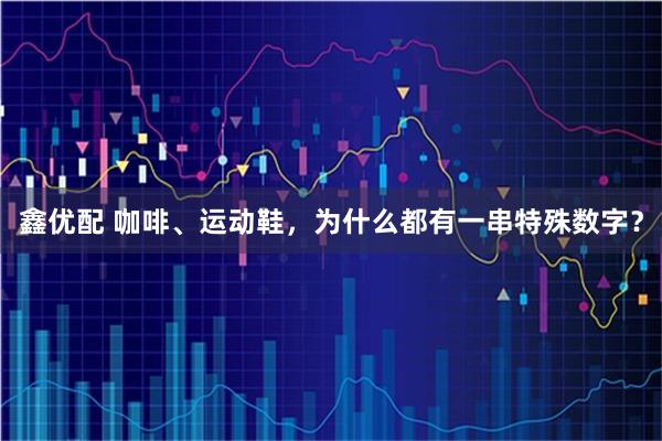 鑫优配 咖啡、运动鞋，为什么都有一串特殊数字？