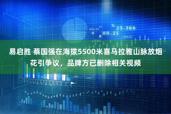 易启胜 蔡国强在海拔5500米喜马拉雅山脉放烟花引争议，品牌方已删除相关视频
