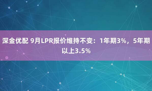 深金优配 9月LPR报价维持不变：1年期3%，5年期以上3.5%