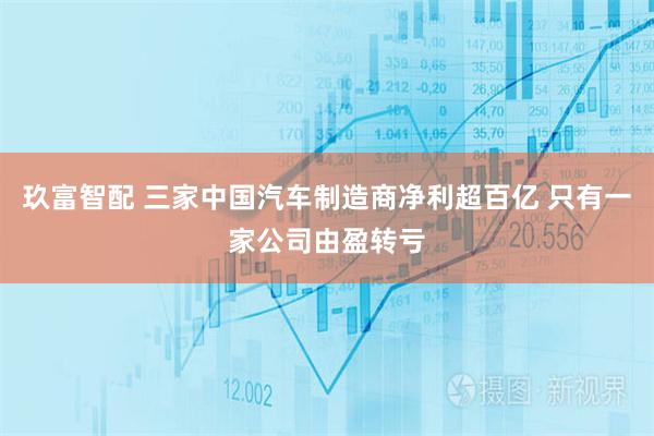 玖富智配 三家中国汽车制造商净利超百亿 只有一家公司由盈转亏