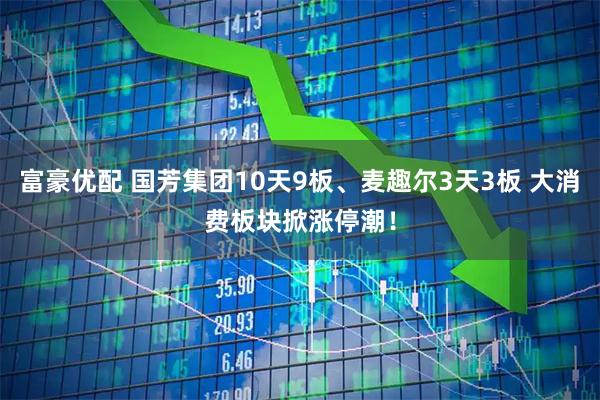 富豪优配 国芳集团10天9板、麦趣尔3天3板 大消费板块掀涨停潮！