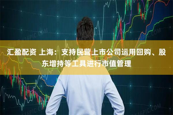 汇盈配资 上海：支持民营上市公司运用回购、股东增持等工具进行市值管理