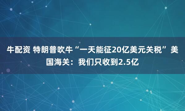 牛配资 特朗普吹牛“一天能征20亿美元关税” 美国海关：我们只收到2.5亿