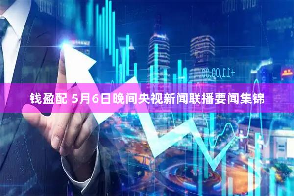 钱盈配 5月6日晚间央视新闻联播要闻集锦