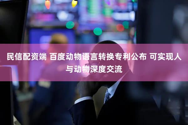 民信配资端 百度动物语言转换专利公布 可实现人与动物深度交流