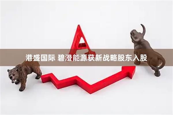 港盛国际 碧澄能源获新战略股东入股
