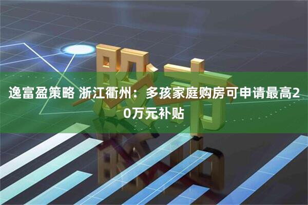 逸富盈策略 浙江衢州：多孩家庭购房可申请最高20万元补贴