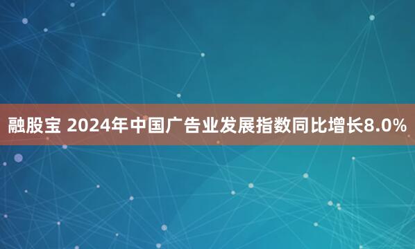 融股宝 2024年中国广告业发展指数同比增长8.0%