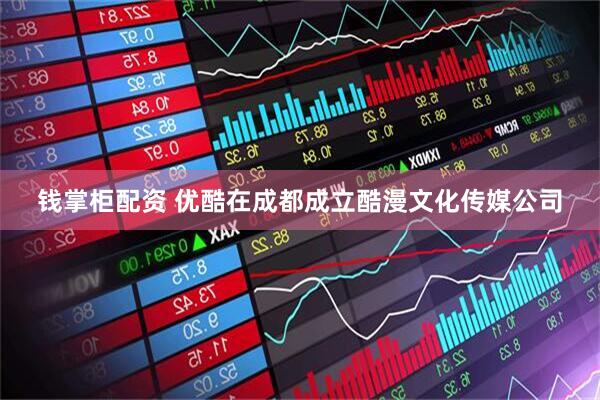 钱掌柜配资 优酷在成都成立酷漫文化传媒公司