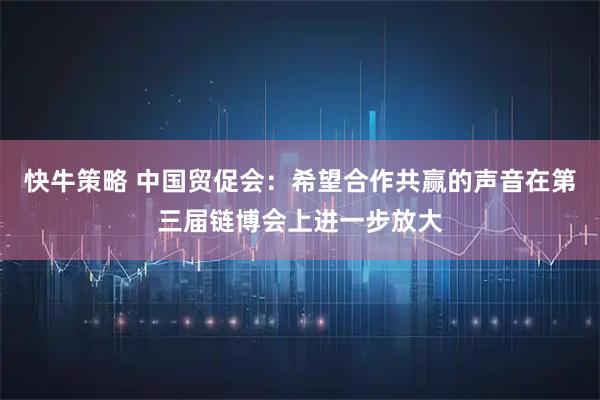 快牛策略 中国贸促会：希望合作共赢的声音在第三届链博会上进一步放大