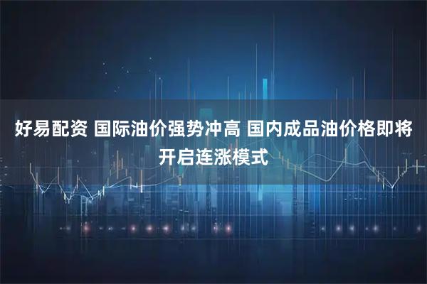 好易配资 国际油价强势冲高 国内成品油价格即将开启连涨模式