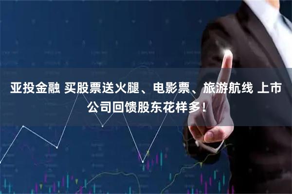 亚投金融 买股票送火腿、电影票、旅游航线 上市公司回馈股东花样多！