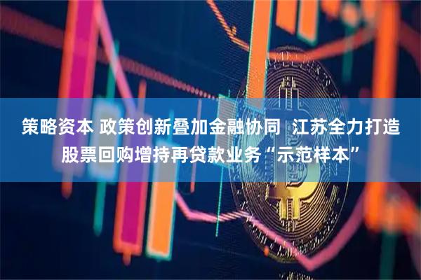 策略资本 政策创新叠加金融协同  江苏全力打造股票回购增持再贷款业务“示范样本”