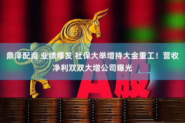 鼎泽配资 业绩爆发 社保大举增持大金重工！营收净利双双大增公司曝光