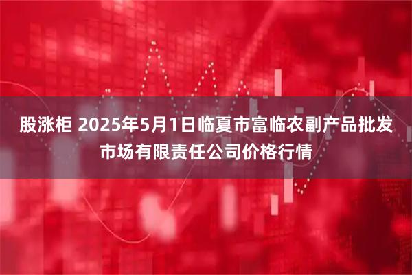 股涨柜 2025年5月1日临夏市富临农副产品批发市场有限责任公司价格行情