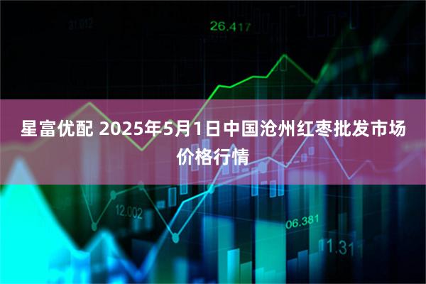 星富优配 2025年5月1日中国沧州红枣批发市场价格行情