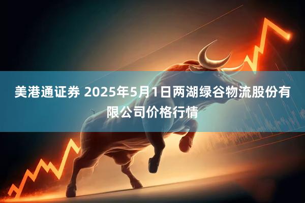 美港通证券 2025年5月1日两湖绿谷物流股份有限公司价格行情