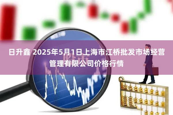 日升鑫 2025年5月1日上海市江桥批发市场经营管理有限公司价格行情