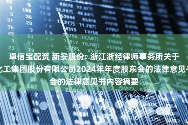 卓信宝配资 新安股份: 浙江浙经律师事务所关于浙江新安化工集团股份有限公司2024年年度股东会的法律意见书内容摘要
