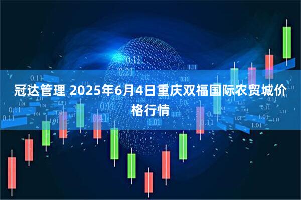 冠达管理 2025年6月4日重庆双福国际农贸城价格行情