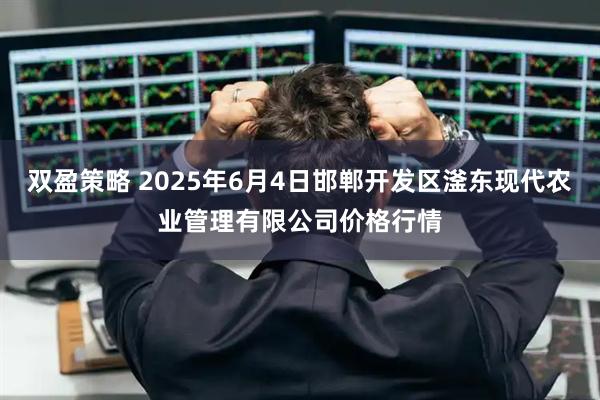 双盈策略 2025年6月4日邯郸开发区滏东现代农业管理有限公司价格行情