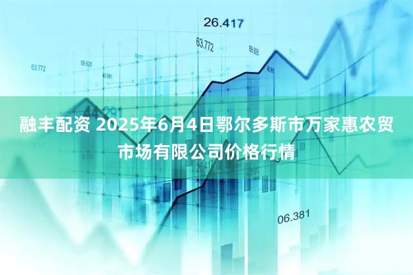 融丰配资 2025年6月4日鄂尔多斯市万家惠农贸市场有限公司价格行情