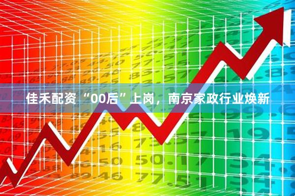 佳禾配资 “00后”上岗，南京家政行业焕新