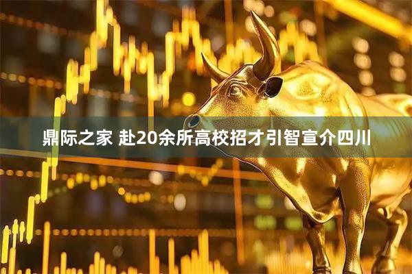 鼎际之家 赴20余所高校招才引智宣介四川