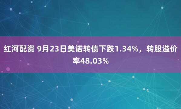 红河配资 9月23日美诺转债下跌1.34%，转股溢价率48.03%
