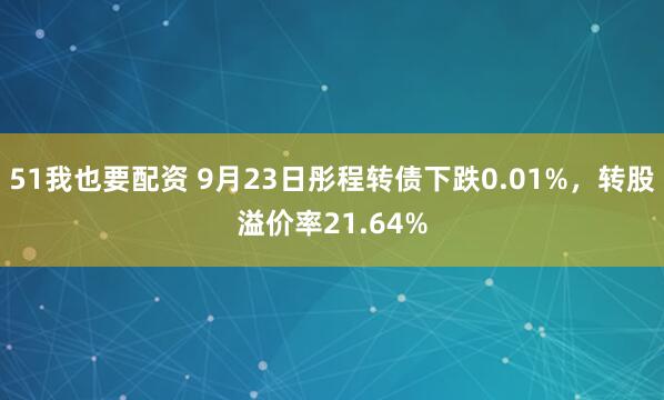 51我也要配资 9月23日彤程转债下跌0.01%，转股溢价率21.64%