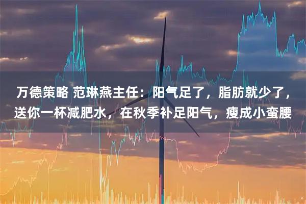 万德策略 范琳燕主任：阳气足了，脂肪就少了，送你一杯减肥水，在秋季补足阳气，瘦成小蛮腰