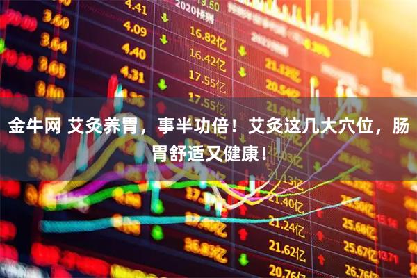 金牛网 艾灸养胃，事半功倍！艾灸这几大穴位，肠胃舒适又健康！