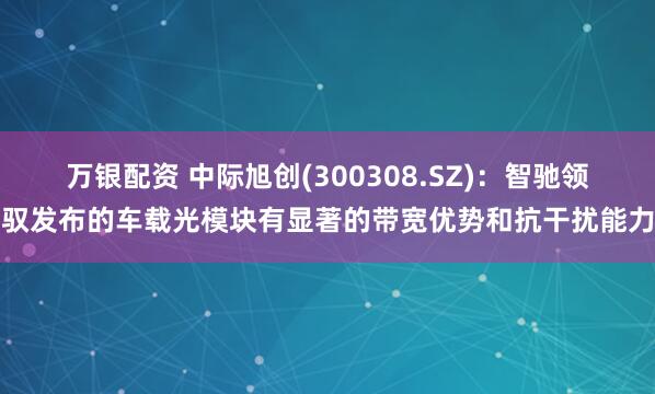 万银配资 中际旭创(300308.SZ)：智驰领驭发布的车载光模块有显著的带宽优势和抗干扰能力